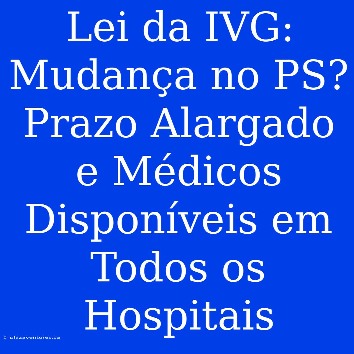 Lei Da IVG: Mudança No PS? Prazo Alargado E Médicos Disponíveis Em Todos Os Hospitais