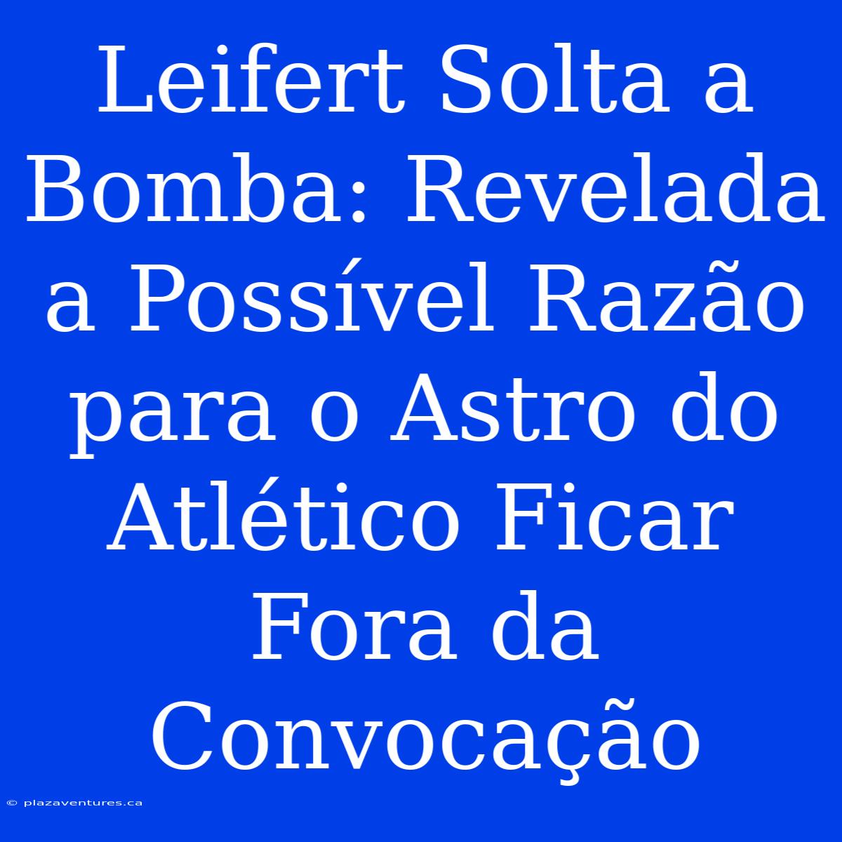 Leifert Solta A Bomba: Revelada A Possível Razão Para O Astro Do Atlético Ficar Fora Da Convocação