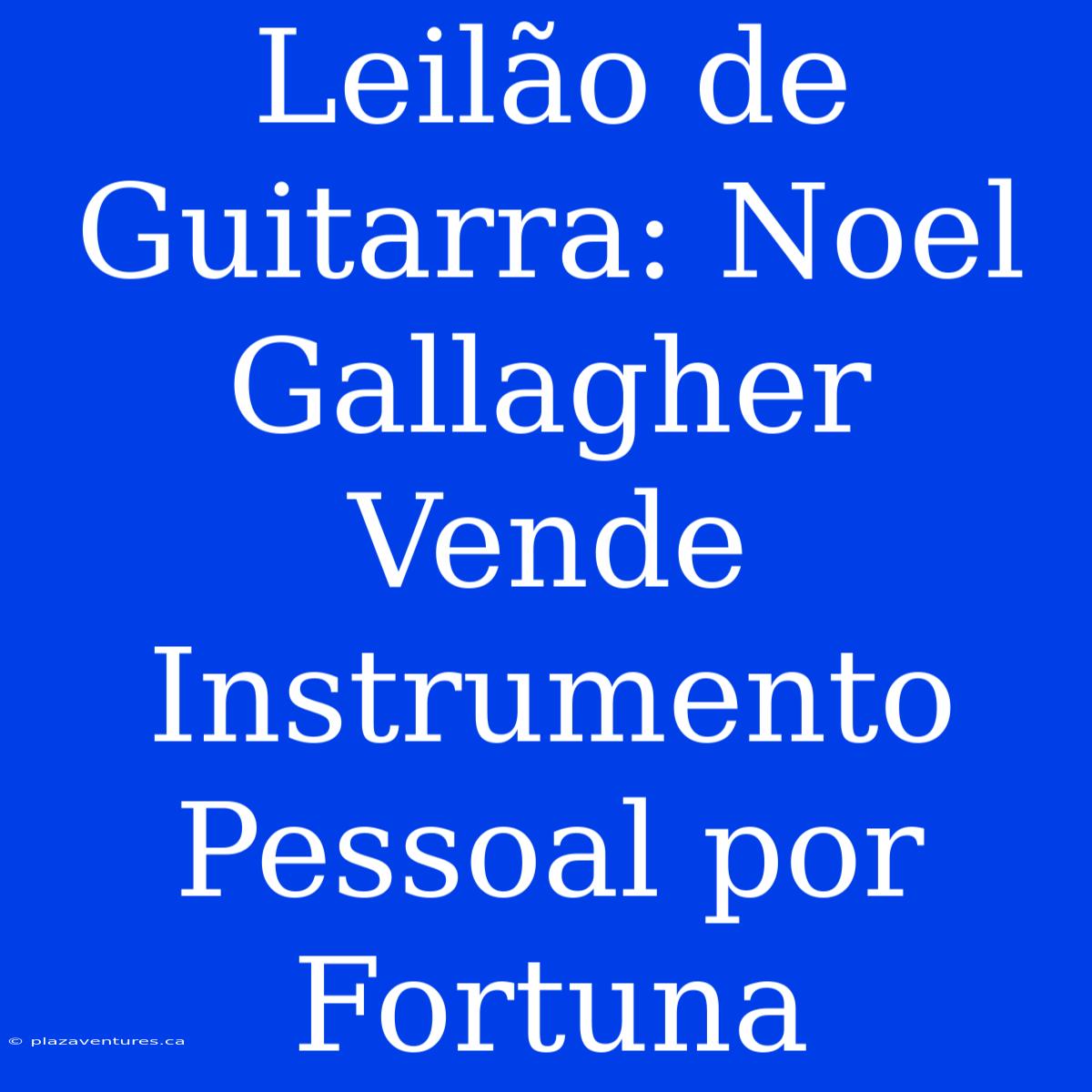 Leilão De Guitarra: Noel Gallagher Vende Instrumento Pessoal Por Fortuna