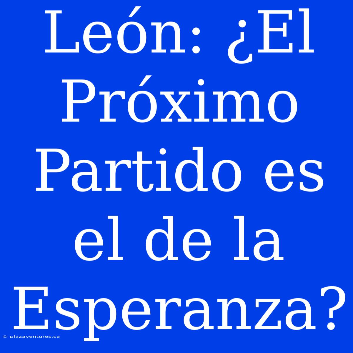 León: ¿El Próximo Partido Es El De La Esperanza?