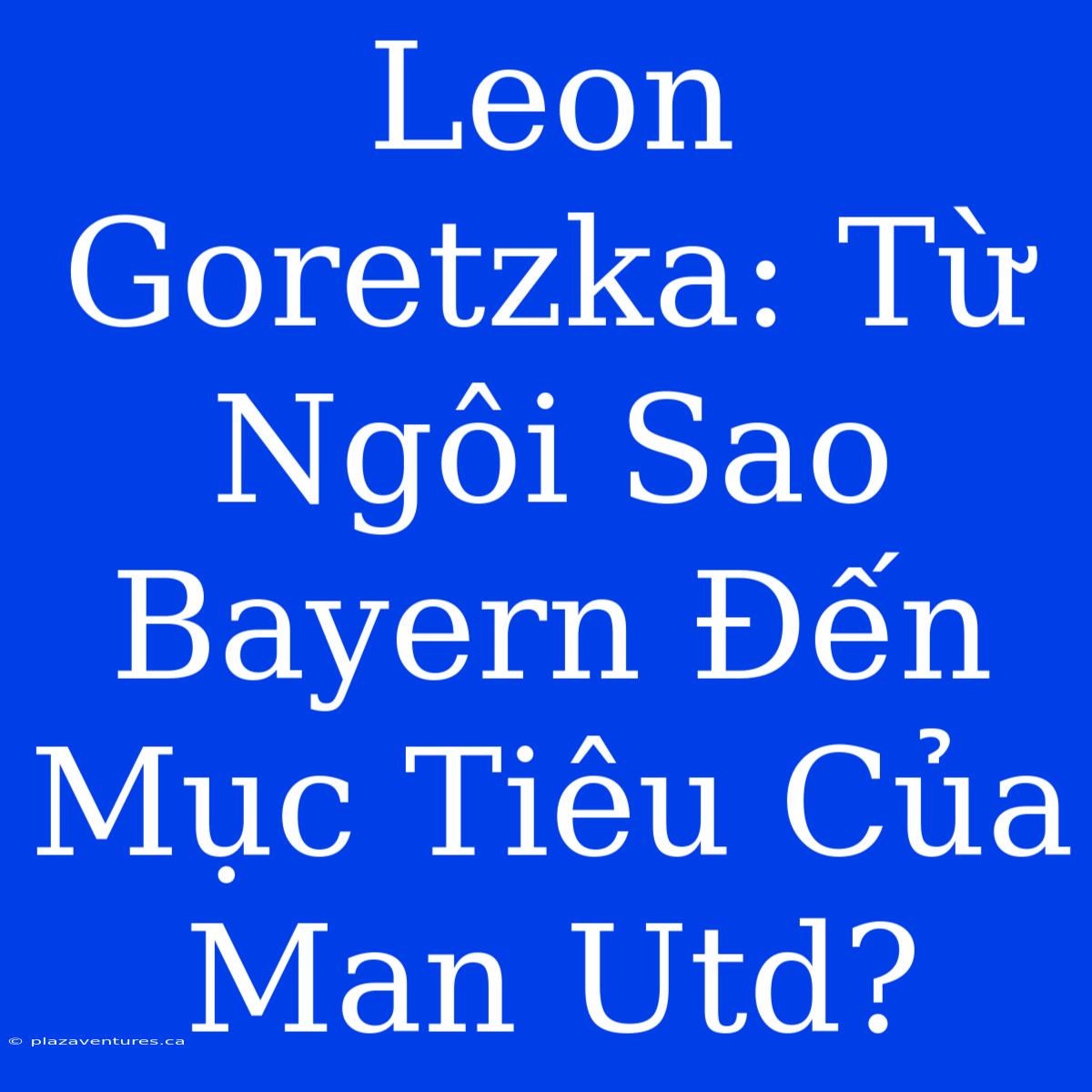 Leon Goretzka: Từ Ngôi Sao Bayern Đến Mục Tiêu Của Man Utd?