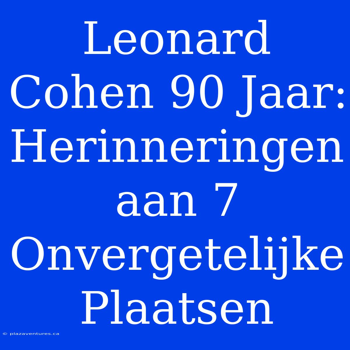 Leonard Cohen 90 Jaar: Herinneringen Aan 7 Onvergetelijke Plaatsen