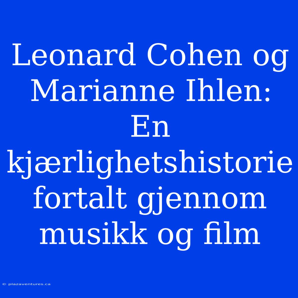 Leonard Cohen Og Marianne Ihlen: En Kjærlighetshistorie Fortalt Gjennom Musikk Og Film