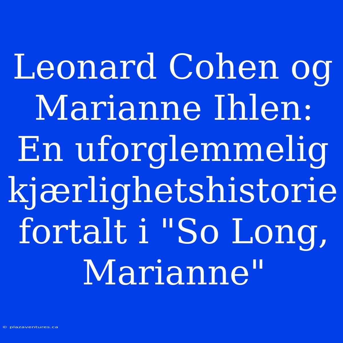 Leonard Cohen Og Marianne Ihlen: En Uforglemmelig Kjærlighetshistorie Fortalt I 