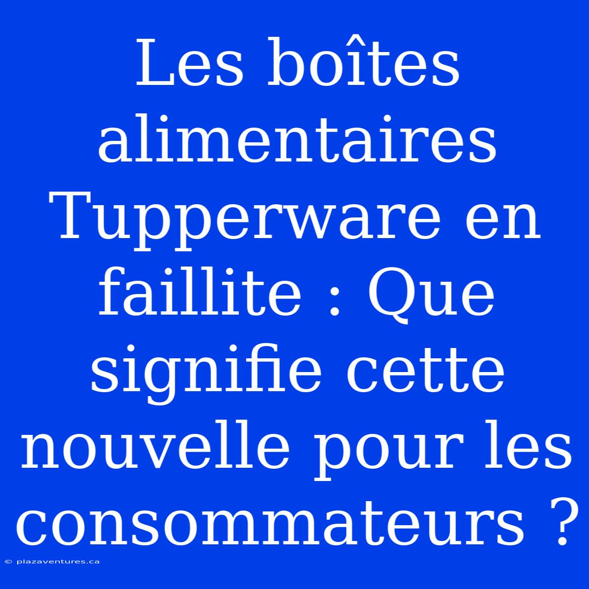 Les Boîtes Alimentaires Tupperware En Faillite : Que Signifie Cette Nouvelle Pour Les Consommateurs ?