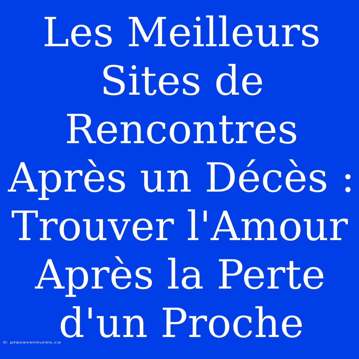 Les Meilleurs Sites De Rencontres Après Un Décès : Trouver L'Amour Après La Perte D'un Proche