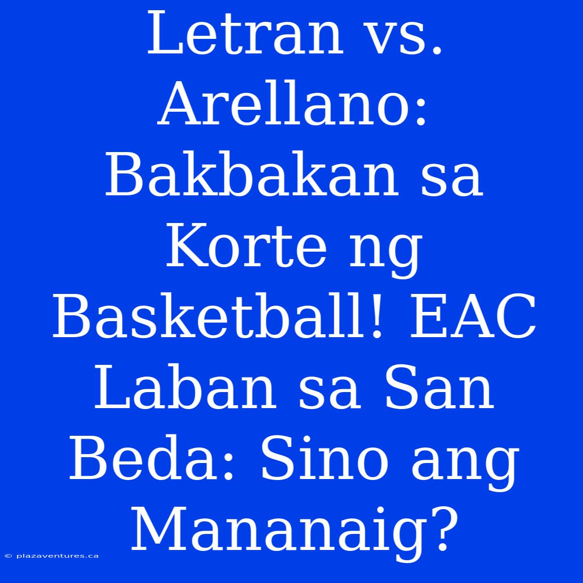 Letran Vs. Arellano: Bakbakan Sa Korte Ng Basketball! EAC Laban Sa San Beda: Sino Ang Mananaig?