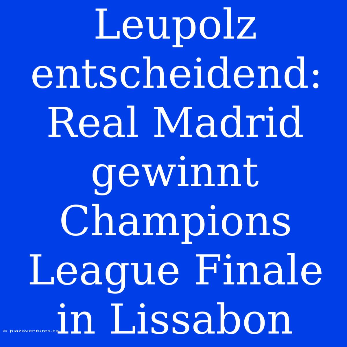 Leupolz Entscheidend: Real Madrid Gewinnt Champions League Finale In Lissabon