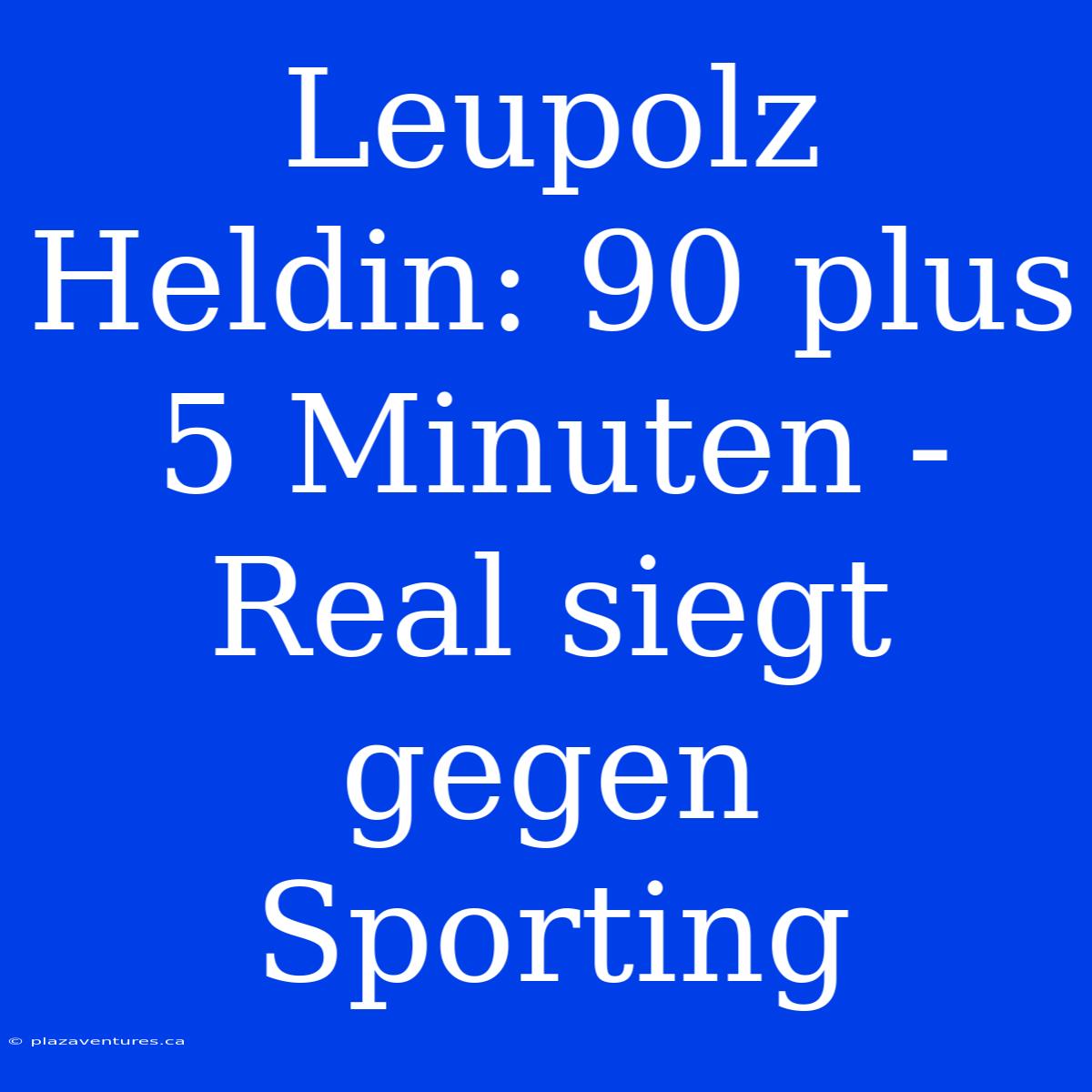 Leupolz Heldin: 90 Plus 5 Minuten - Real Siegt Gegen Sporting