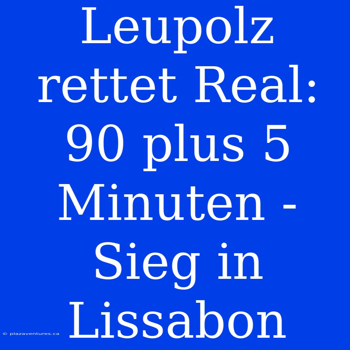 Leupolz Rettet Real: 90 Plus 5 Minuten - Sieg In Lissabon