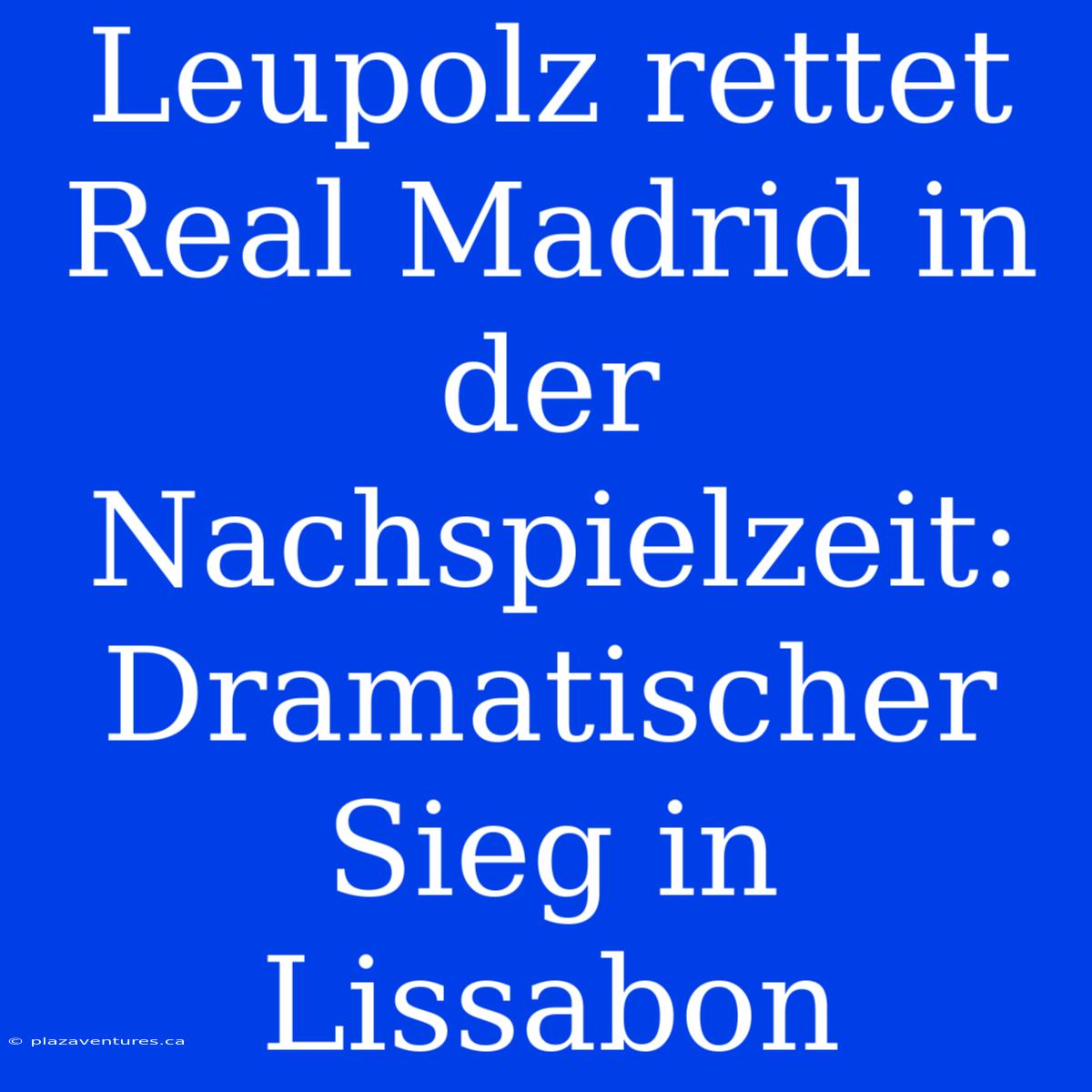 Leupolz Rettet Real Madrid In Der Nachspielzeit: Dramatischer Sieg In Lissabon