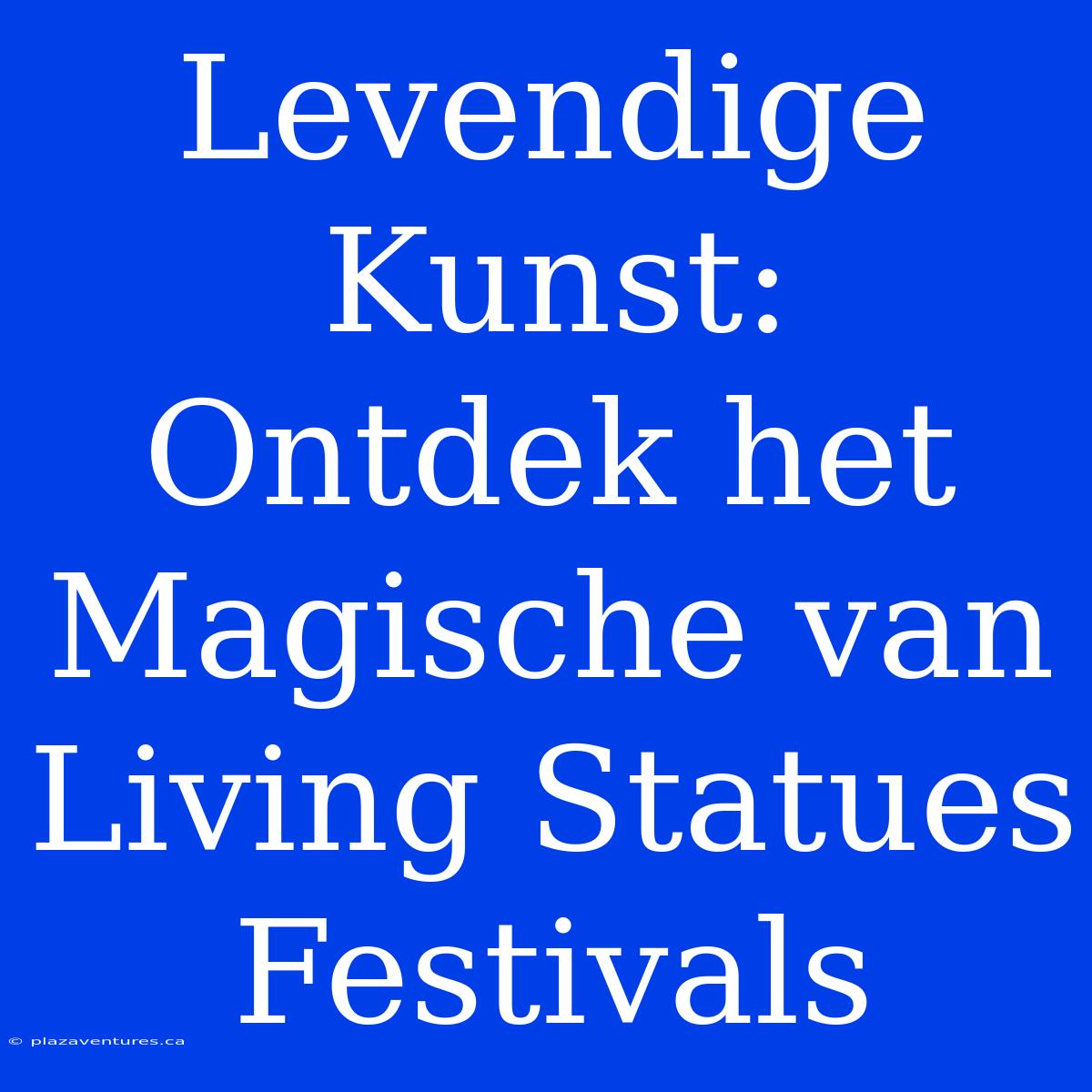 Levendige Kunst: Ontdek Het Magische Van Living Statues Festivals