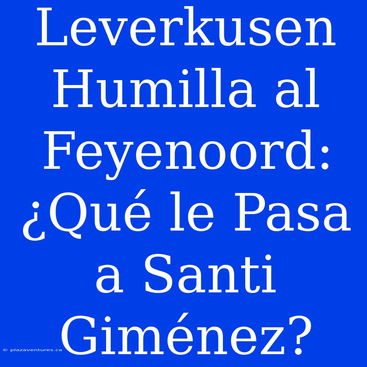 Leverkusen Humilla Al Feyenoord: ¿Qué Le Pasa A Santi Giménez?