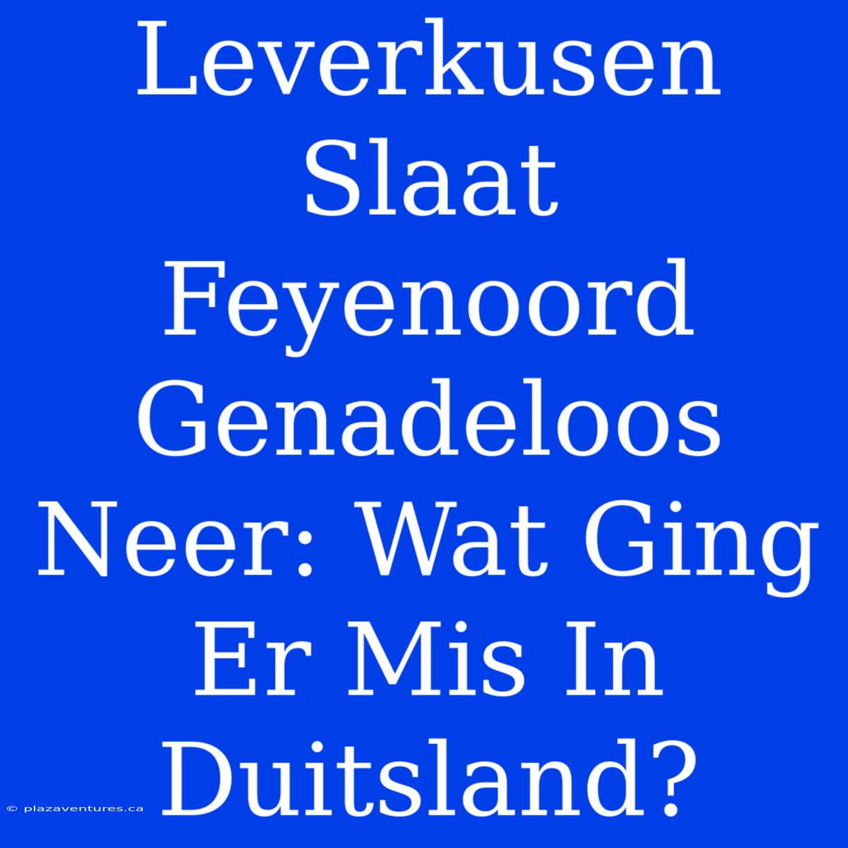 Leverkusen Slaat Feyenoord Genadeloos Neer: Wat Ging Er Mis In Duitsland?