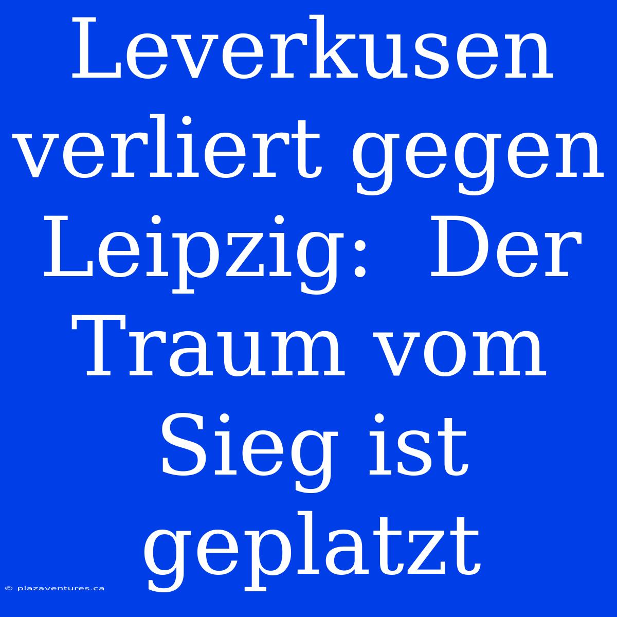 Leverkusen Verliert Gegen Leipzig:  Der Traum Vom Sieg Ist Geplatzt