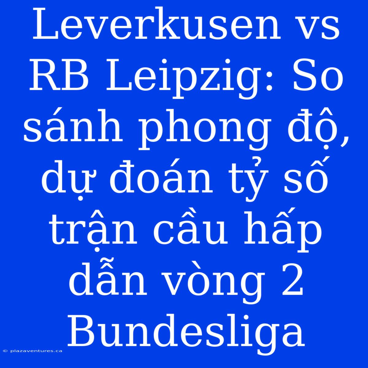 Leverkusen Vs RB Leipzig: So Sánh Phong Độ, Dự Đoán Tỷ Số Trận Cầu Hấp Dẫn Vòng 2 Bundesliga