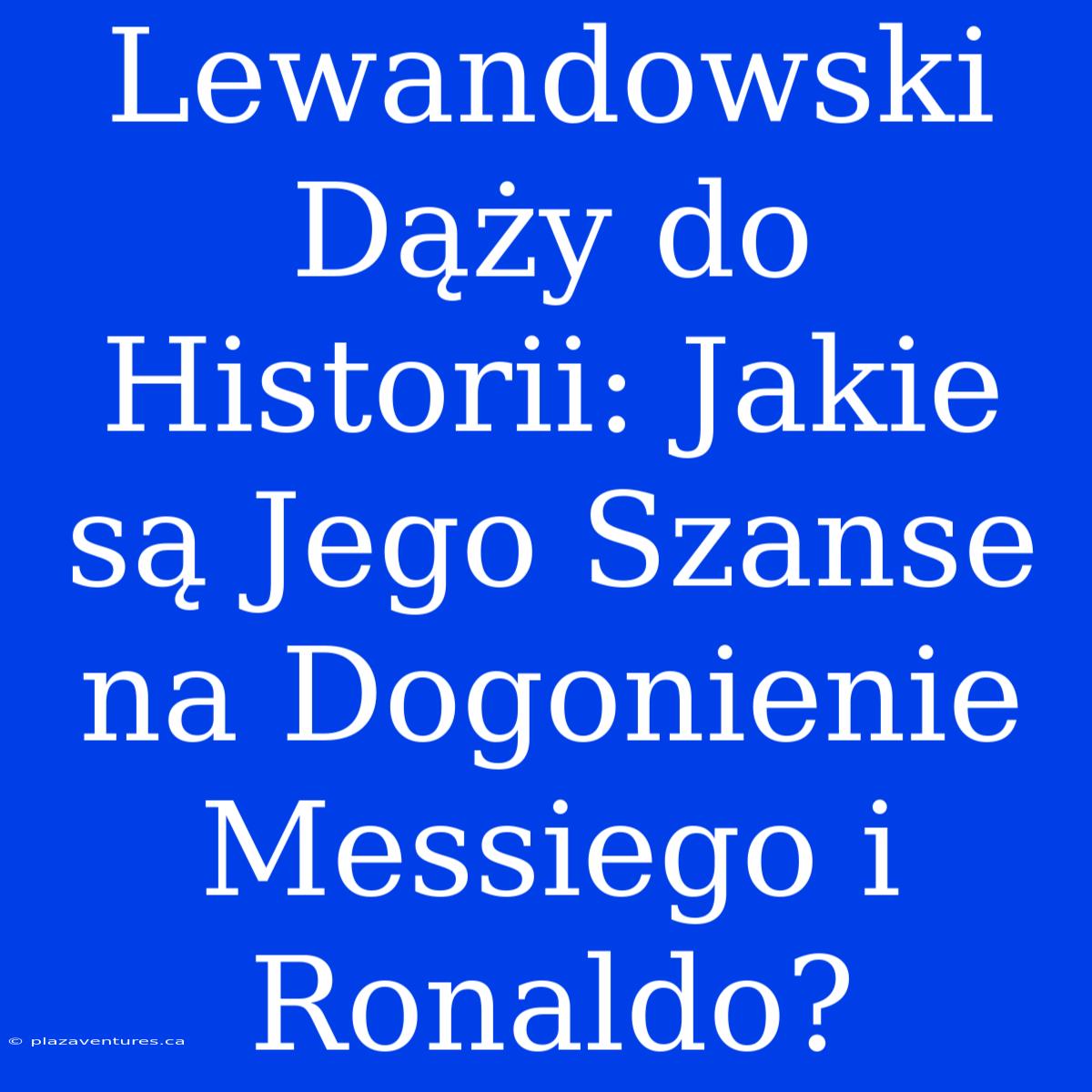 Lewandowski Dąży Do Historii: Jakie Są Jego Szanse Na Dogonienie Messiego I Ronaldo?