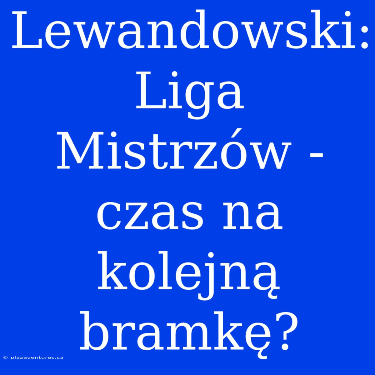 Lewandowski: Liga Mistrzów - Czas Na Kolejną Bramkę?