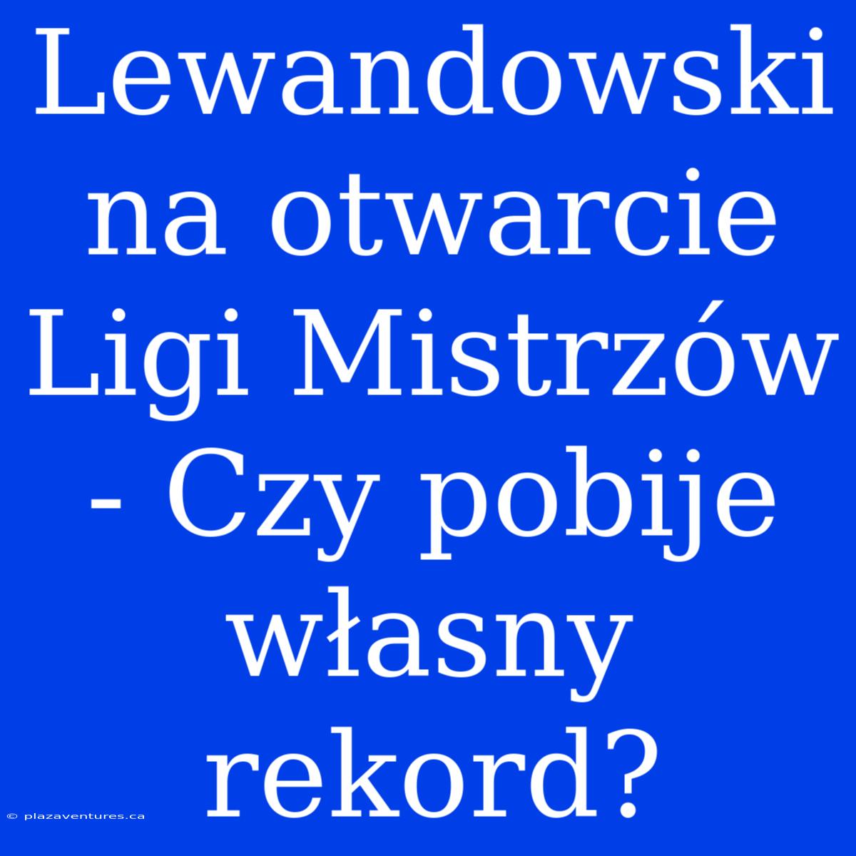 Lewandowski Na Otwarcie Ligi Mistrzów - Czy Pobije Własny Rekord?