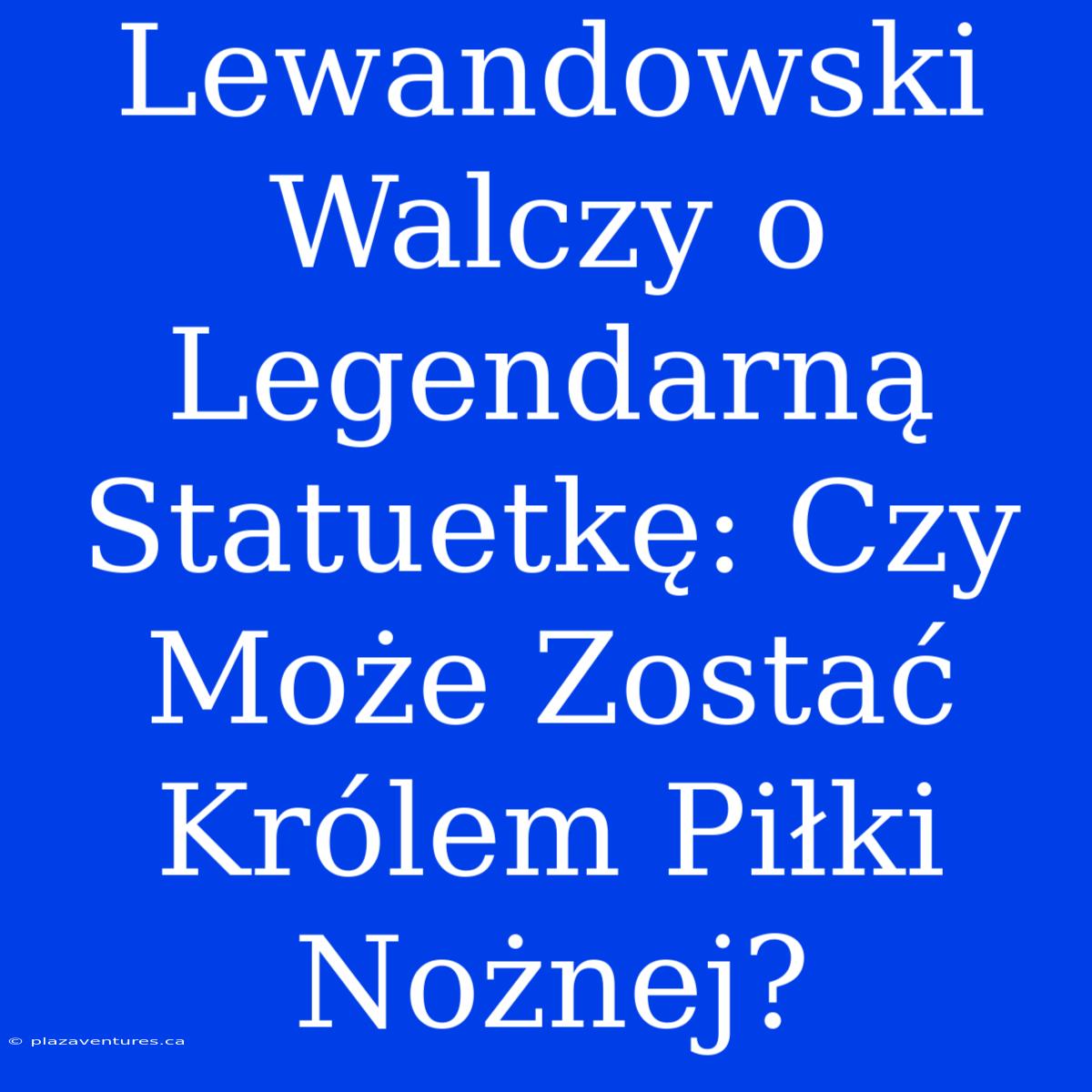 Lewandowski Walczy O Legendarną Statuetkę: Czy Może Zostać Królem Piłki Nożnej?