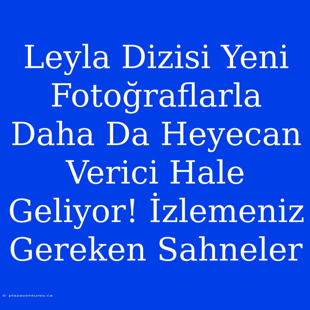 Leyla Dizisi Yeni Fotoğraflarla Daha Da Heyecan Verici Hale Geliyor! İzlemeniz Gereken Sahneler