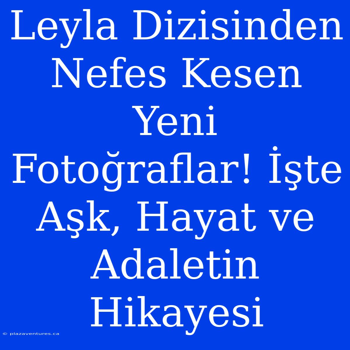 Leyla Dizisinden Nefes Kesen Yeni Fotoğraflar! İşte Aşk, Hayat Ve Adaletin Hikayesi