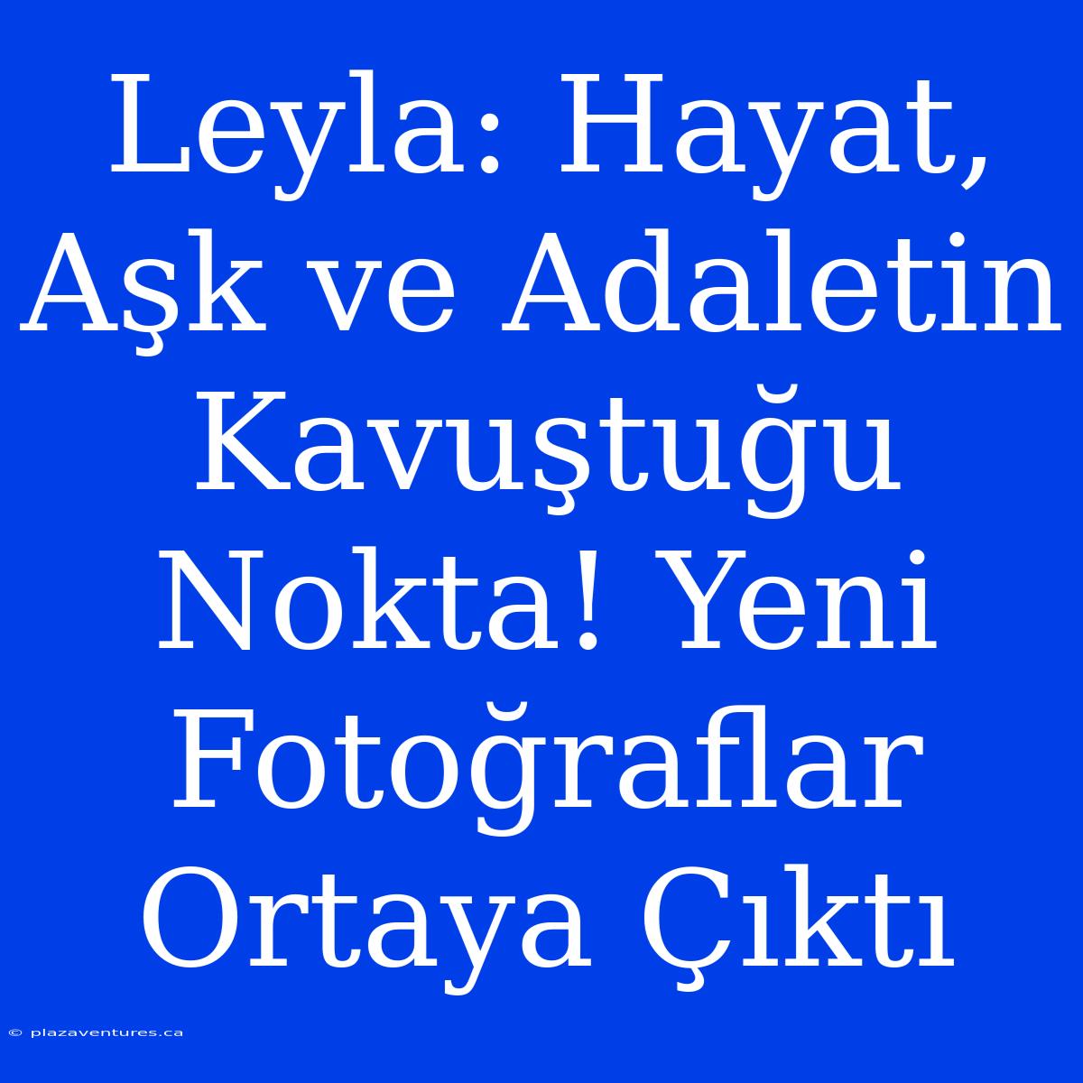 Leyla: Hayat, Aşk Ve Adaletin Kavuştuğu Nokta! Yeni Fotoğraflar Ortaya Çıktı