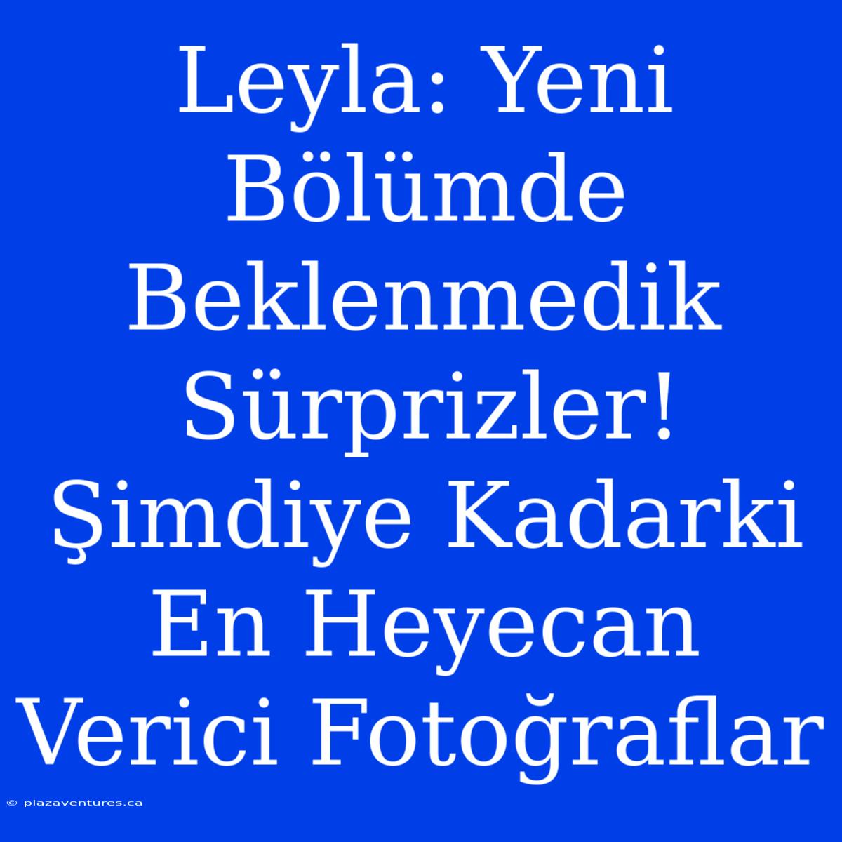 Leyla: Yeni Bölümde Beklenmedik Sürprizler! Şimdiye Kadarki En Heyecan Verici Fotoğraflar