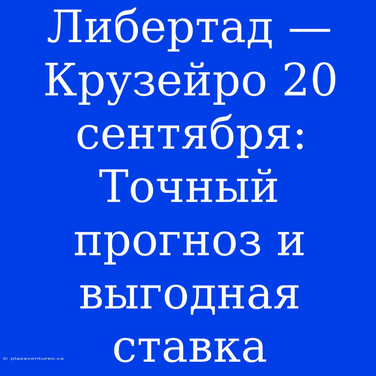 Либертад — Крузейро 20 Сентября: Точный Прогноз И Выгодная Ставка