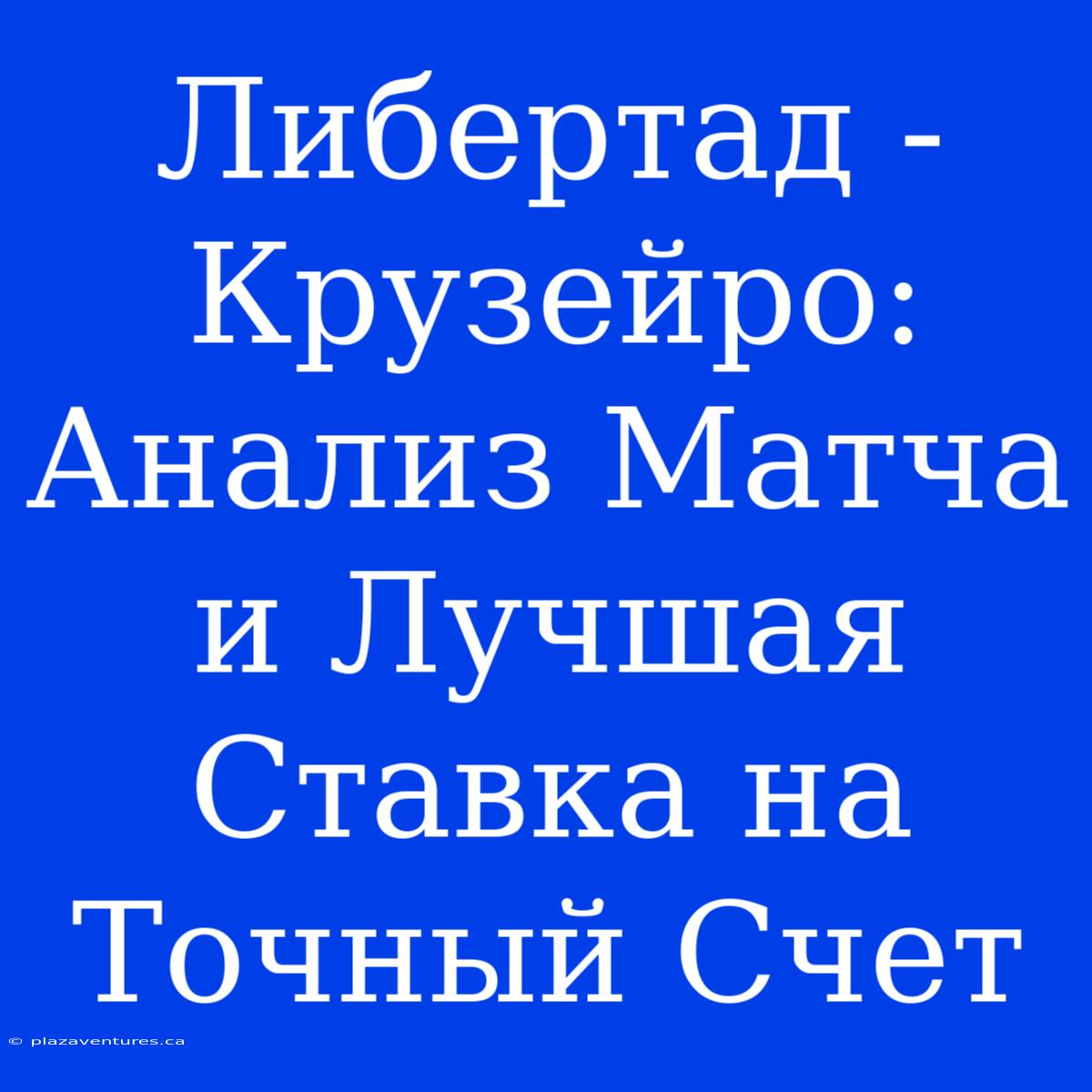 Либертад - Крузейро: Анализ Матча И Лучшая Ставка На Точный Счет