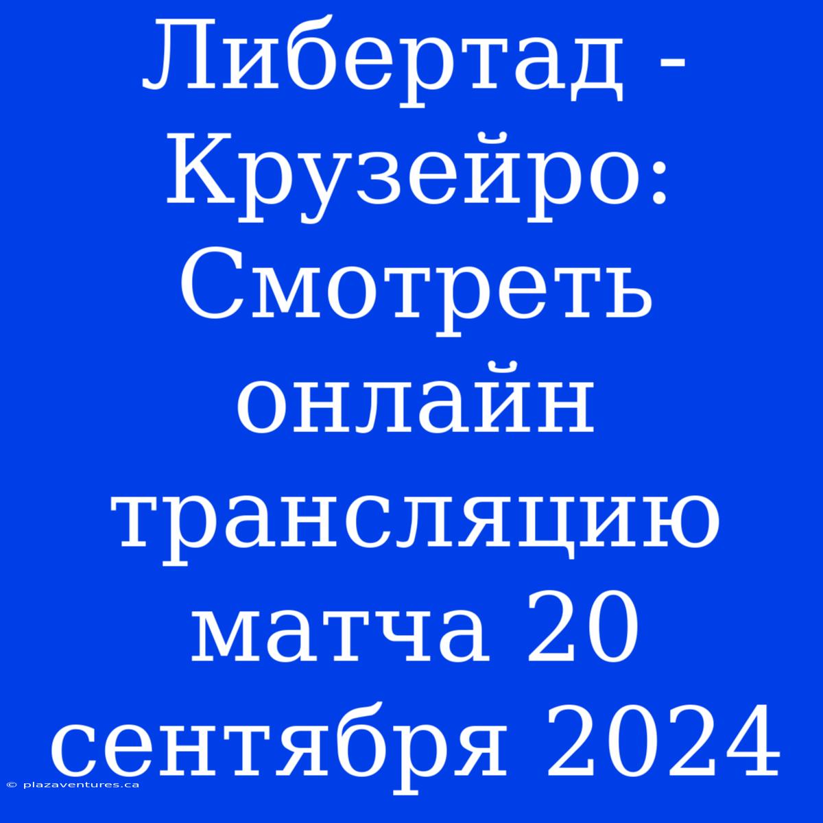 Либертад - Крузейро: Смотреть Онлайн Трансляцию Матча 20 Сентября 2024