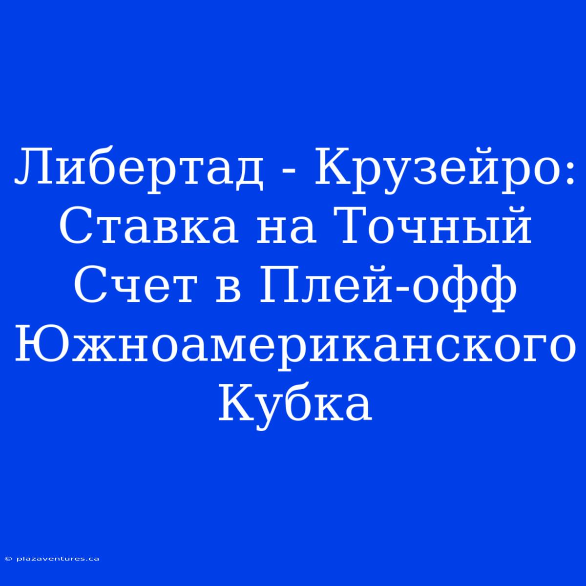 Либертад - Крузейро: Ставка На Точный Счет В Плей-офф Южноамериканского Кубка