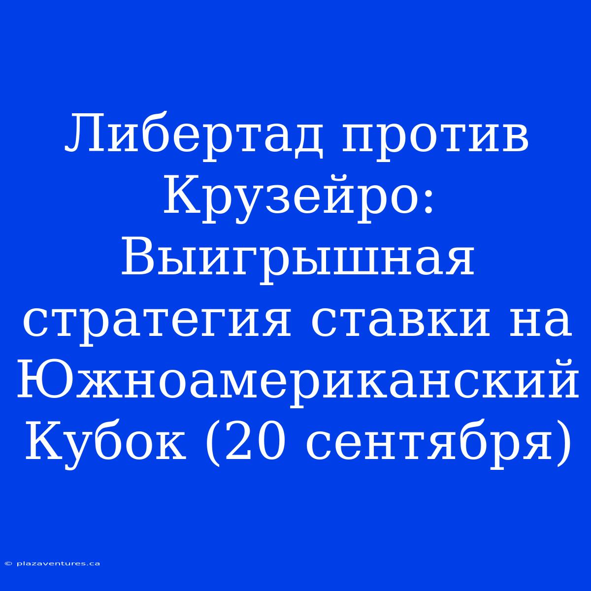 Либертад Против Крузейро: Выигрышная Стратегия Ставки На Южноамериканский Кубок (20 Сентября)