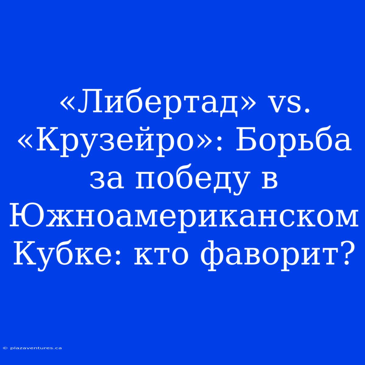 «Либертад» Vs. «Крузейро»: Борьба За Победу В Южноамериканском Кубке: Кто Фаворит?