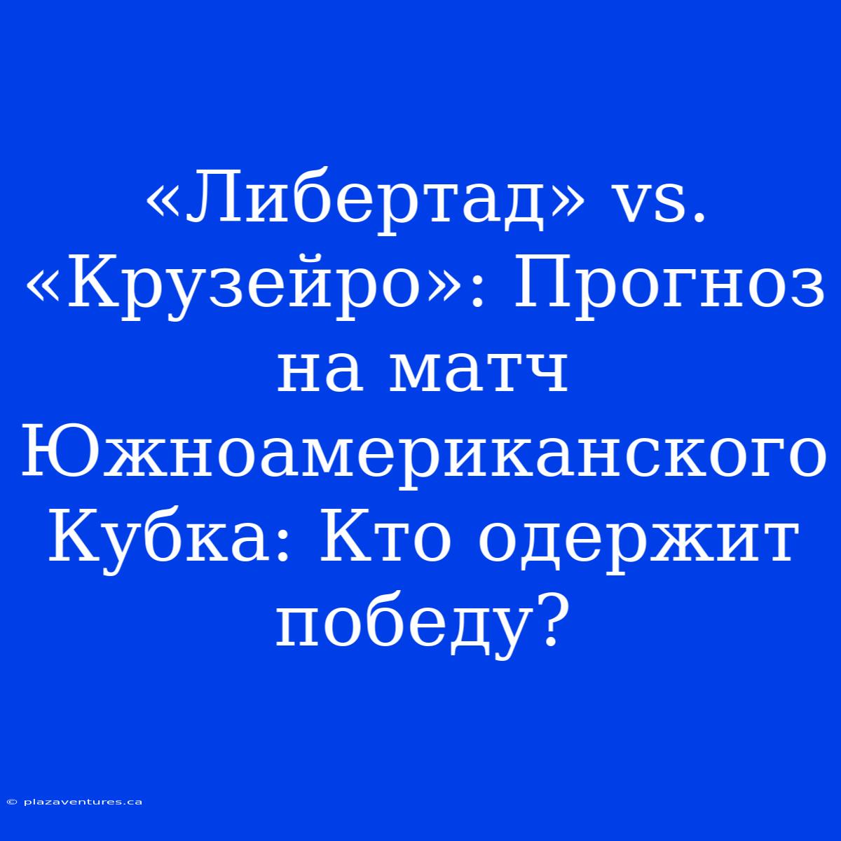 «Либертад» Vs. «Крузейро»: Прогноз На Матч Южноамериканского Кубка: Кто Одержит Победу?