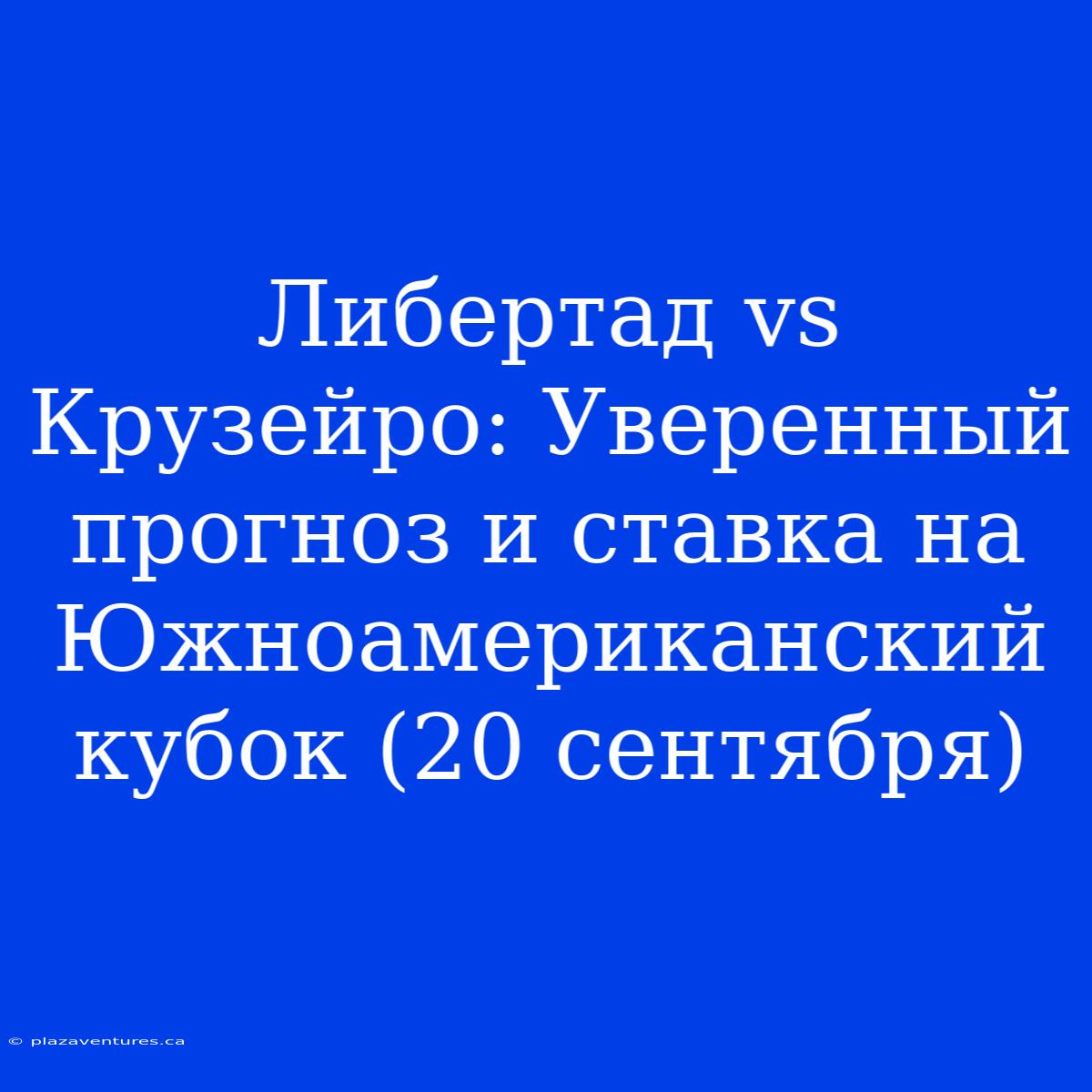 Либертад Vs Крузейро: Уверенный Прогноз И Ставка На Южноамериканский Кубок (20 Сентября)