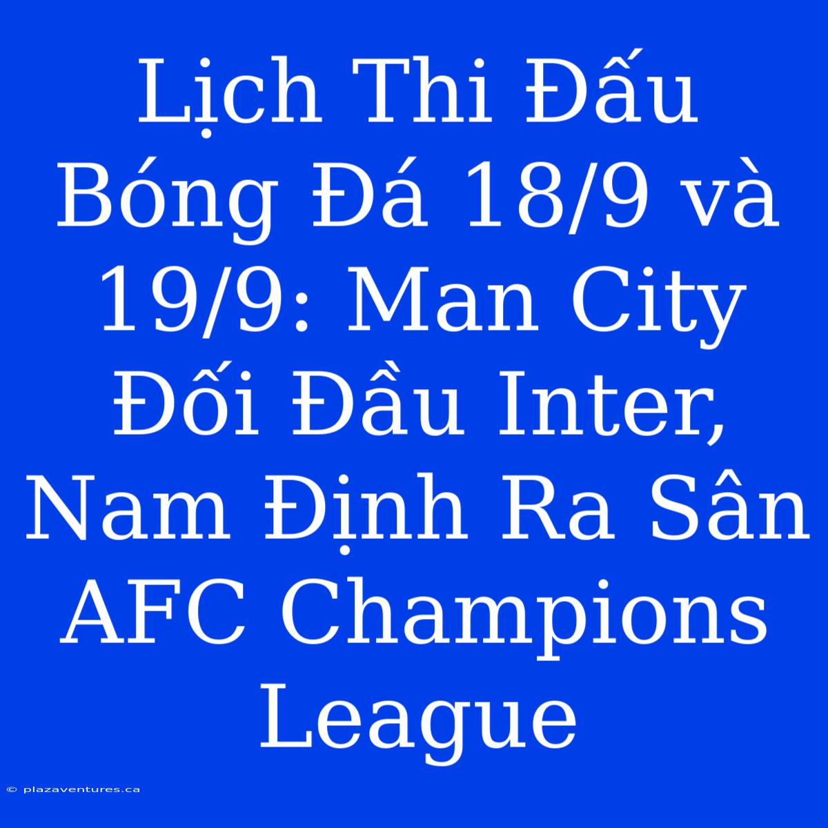 Lịch Thi Đấu Bóng Đá 18/9 Và 19/9: Man City Đối Đầu Inter, Nam Định Ra Sân AFC Champions League