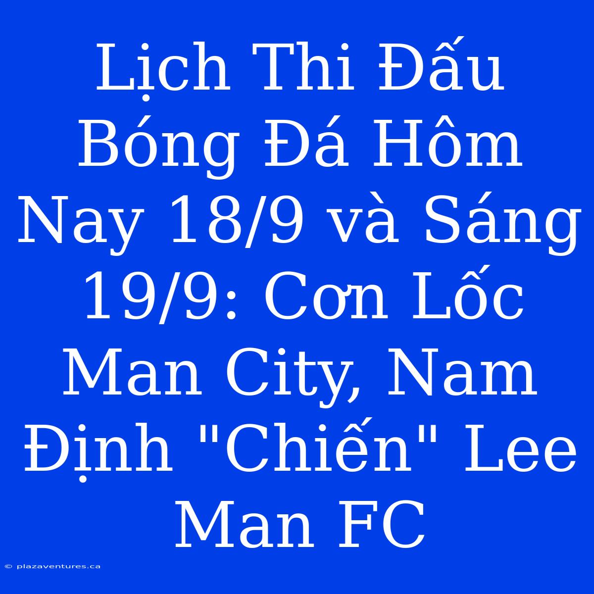 Lịch Thi Đấu Bóng Đá Hôm Nay 18/9 Và Sáng 19/9: Cơn Lốc Man City, Nam Định 