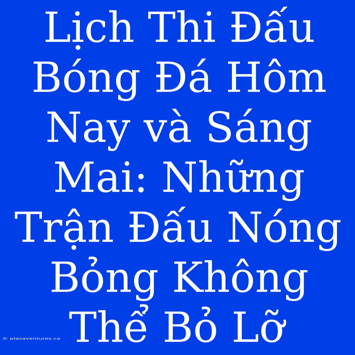 Lịch Thi Đấu Bóng Đá Hôm Nay Và Sáng Mai: Những Trận Đấu Nóng Bỏng Không Thể Bỏ Lỡ