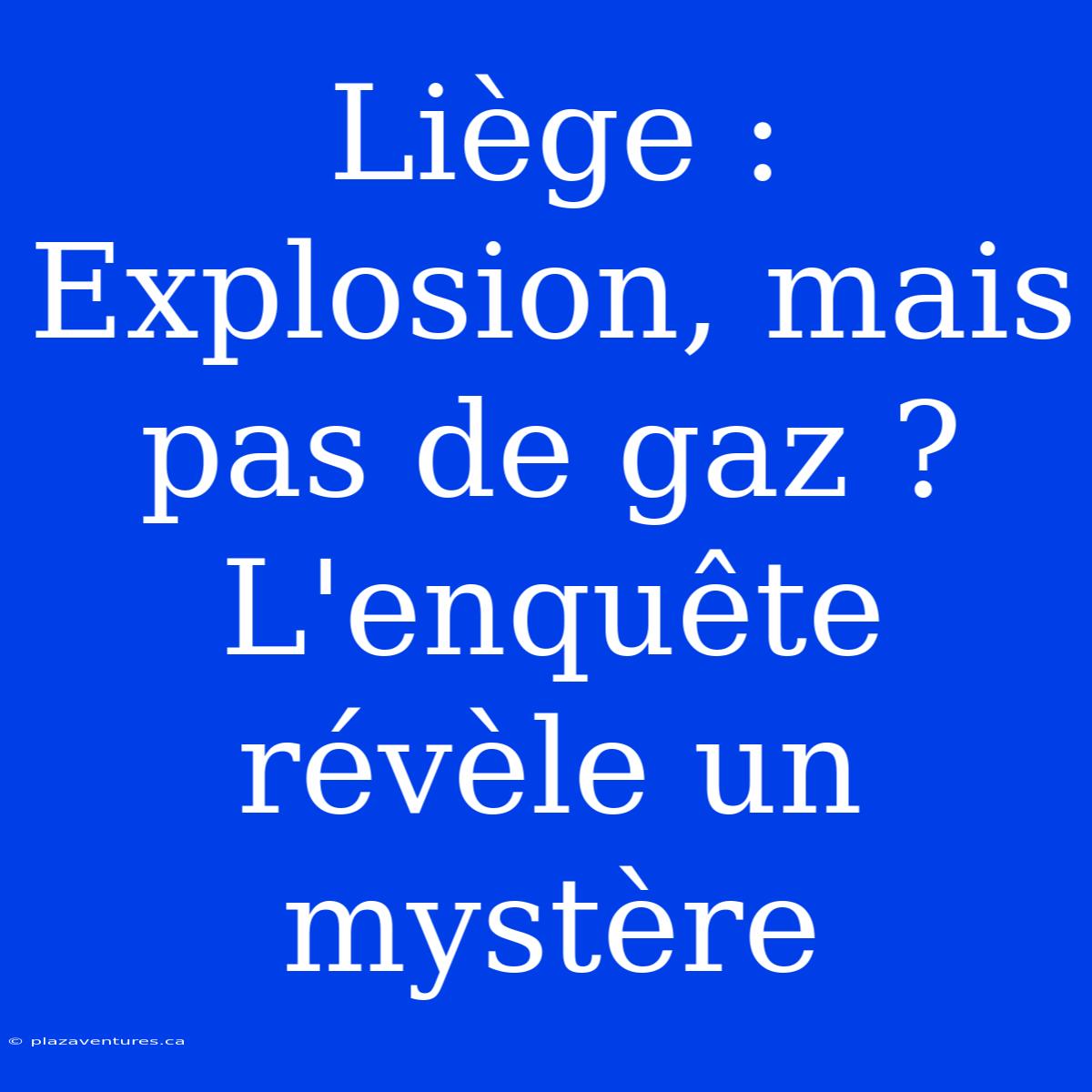 Liège : Explosion, Mais Pas De Gaz ? L'enquête Révèle Un Mystère