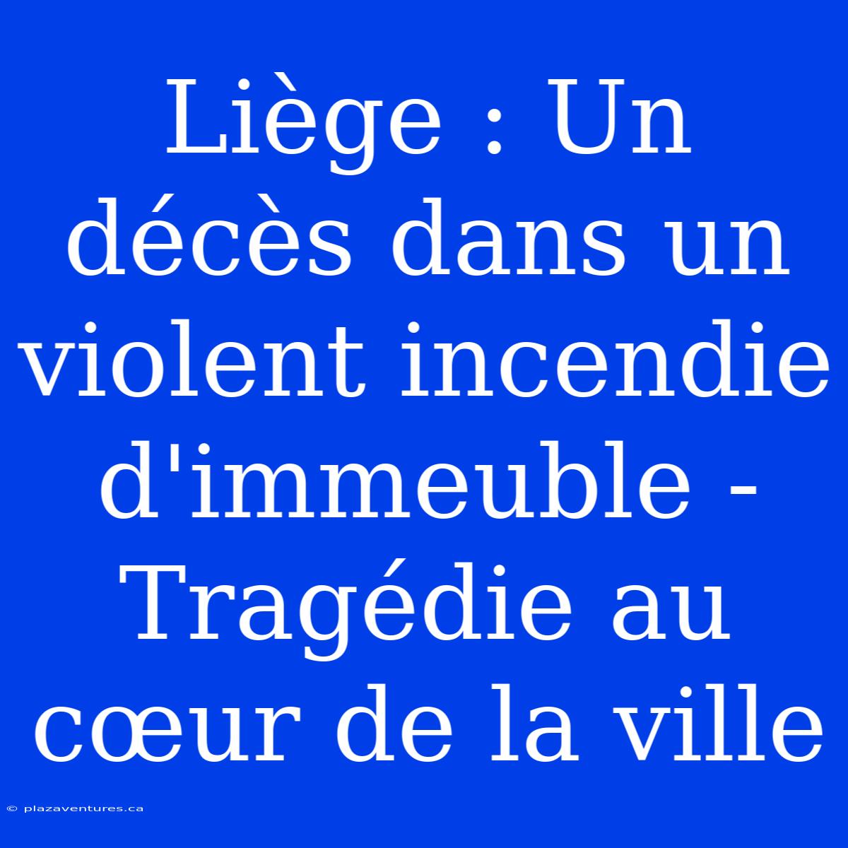 Liège : Un Décès Dans Un Violent Incendie D'immeuble - Tragédie Au Cœur De La Ville