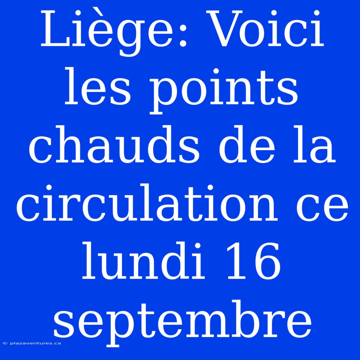 Liège: Voici Les Points Chauds De La Circulation Ce Lundi 16 Septembre