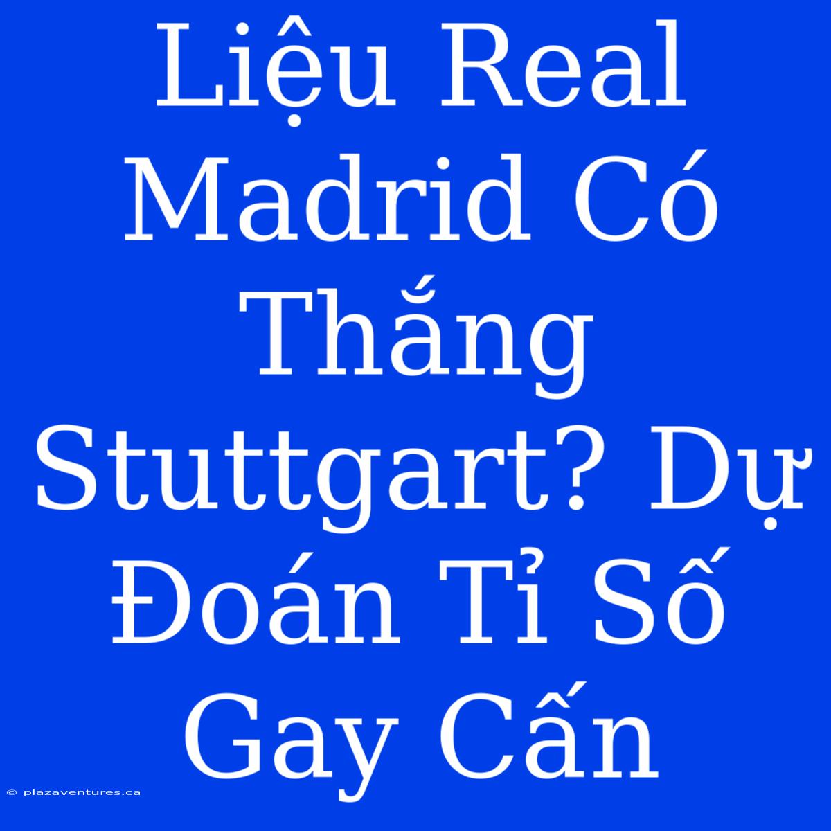 Liệu Real Madrid Có Thắng Stuttgart? Dự Đoán Tỉ Số Gay Cấn