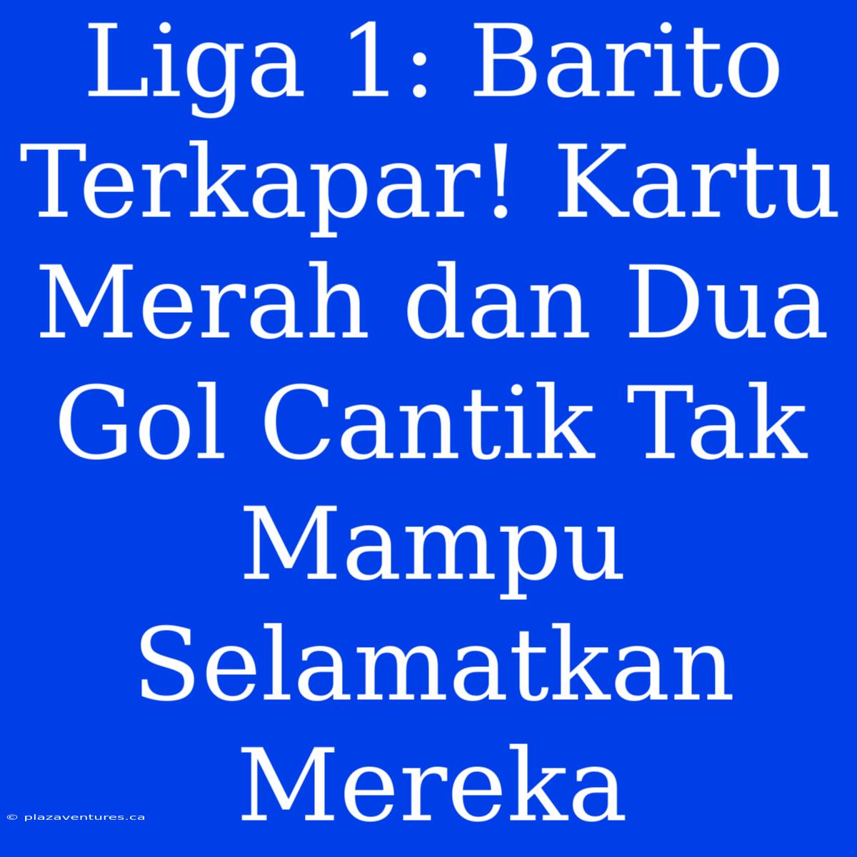 Liga 1: Barito Terkapar! Kartu Merah Dan Dua Gol Cantik Tak Mampu Selamatkan Mereka