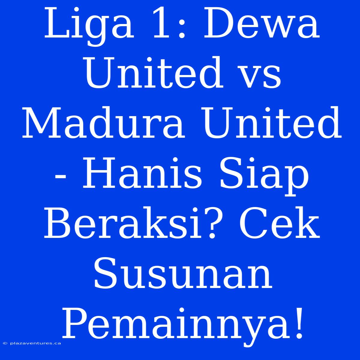 Liga 1: Dewa United Vs Madura United - Hanis Siap Beraksi? Cek Susunan Pemainnya!