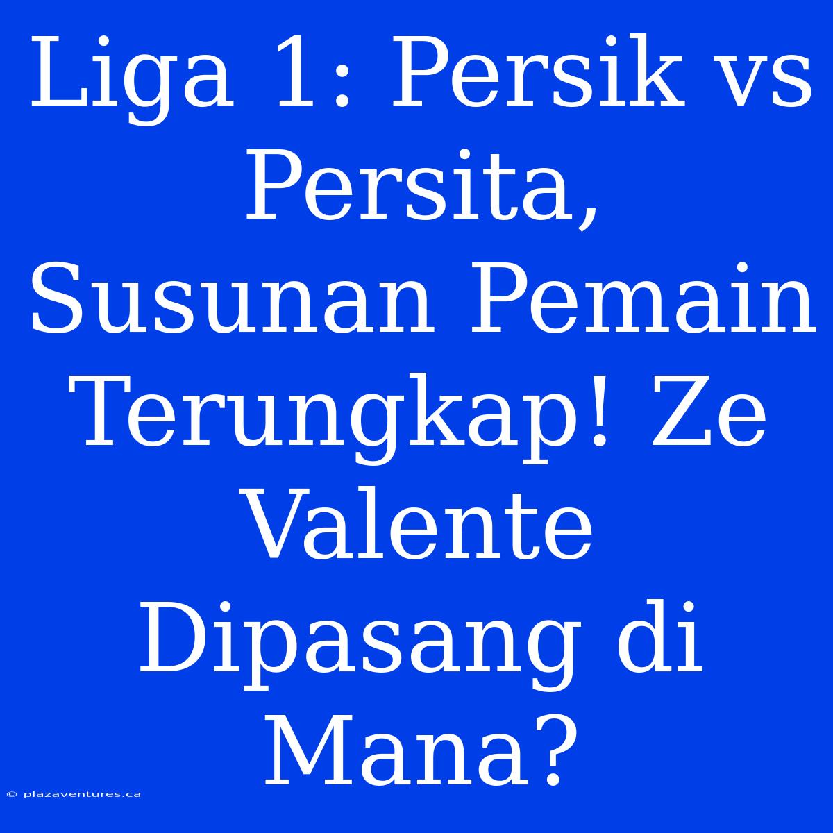 Liga 1: Persik Vs Persita, Susunan Pemain Terungkap! Ze Valente Dipasang Di Mana?