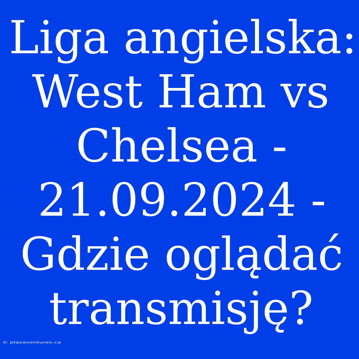 Liga Angielska: West Ham Vs Chelsea - 21.09.2024 - Gdzie Oglądać Transmisję?