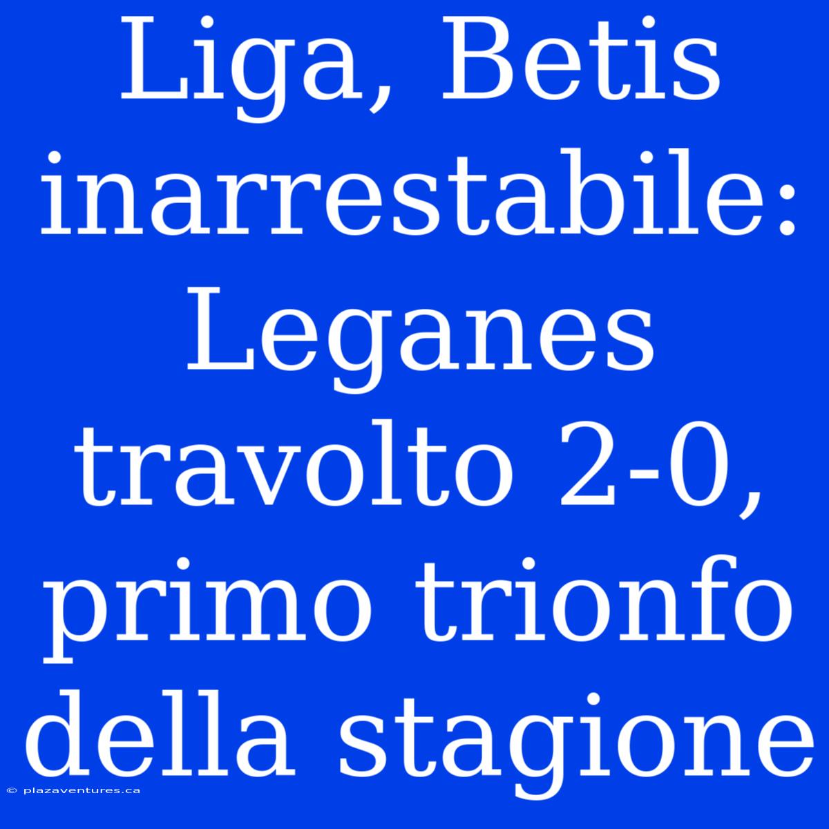 Liga, Betis Inarrestabile: Leganes Travolto 2-0, Primo Trionfo Della Stagione