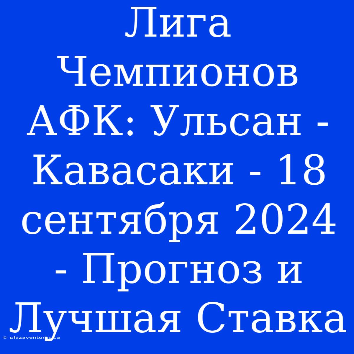 Лига Чемпионов АФК: Ульсан - Кавасаки - 18 Сентября 2024 - Прогноз И Лучшая Ставка