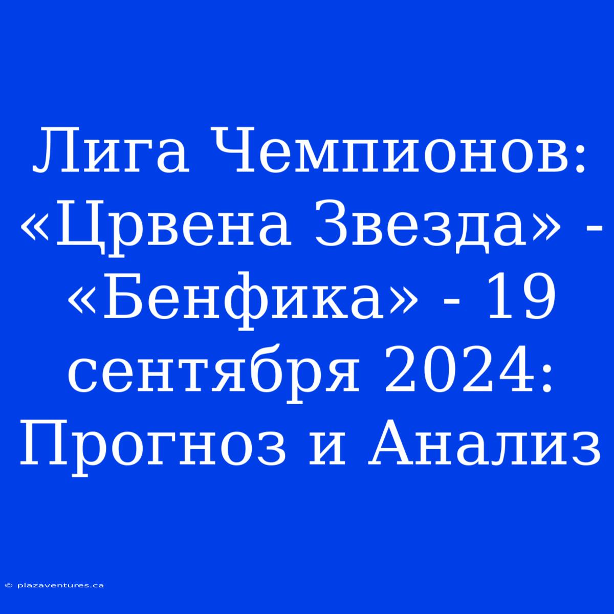 Лига Чемпионов: «Црвена Звезда» - «Бенфика» - 19 Сентября 2024: Прогноз И Анализ